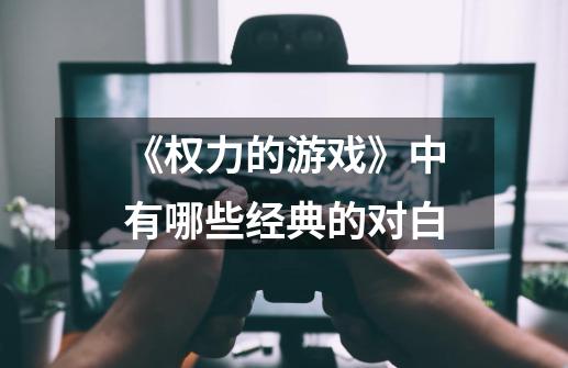 《权力的游戏》中有哪些经典的对白-第1张-游戏信息-龙启网