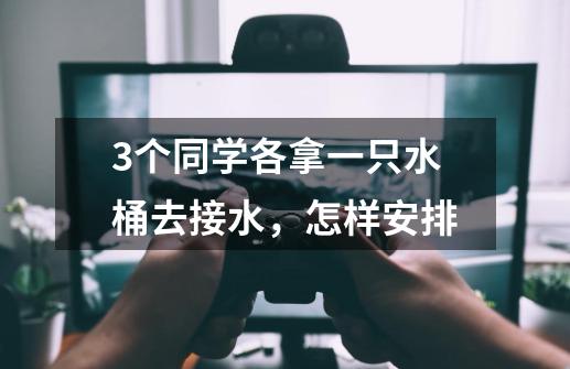 3个同学各拿一只水桶去接水，怎样安排-第1张-游戏信息-龙启网