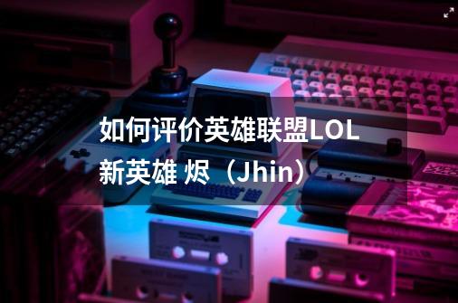 如何评价英雄联盟LOL新英雄 烬（Jhin）-第1张-游戏信息-龙启网