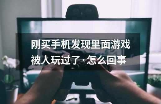 刚买手机发现里面游戏被人玩过了·怎么回事-第1张-游戏信息-龙启网