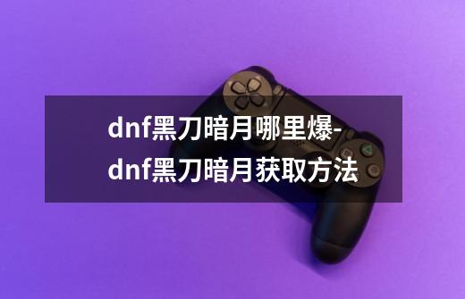 dnf黑刀暗月哪里爆-dnf黑刀暗月获取方法-第1张-游戏信息-龙启网