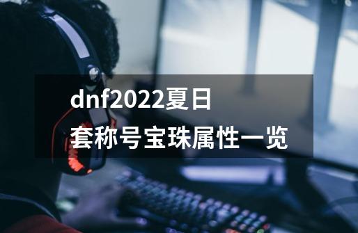 dnf2022夏日套称号宝珠属性一览-第1张-游戏信息-龙启网