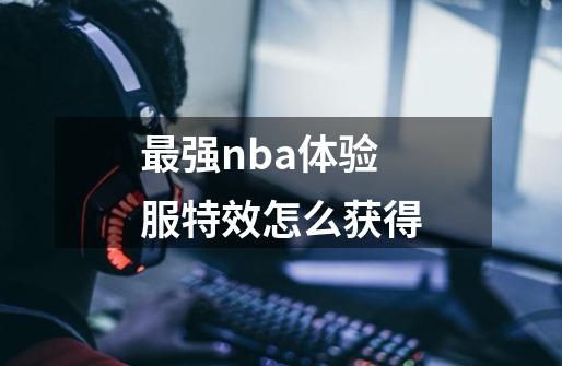 最强nba体验服特效怎么获得-第1张-游戏信息-龙启网