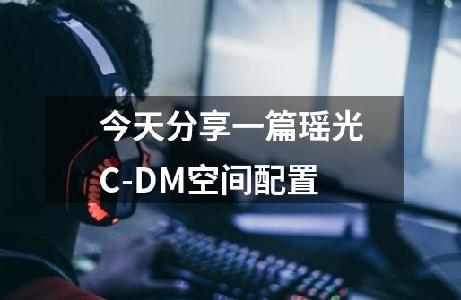 今天分享一篇瑶光C-DM空间配置-第1张-游戏信息-龙启网