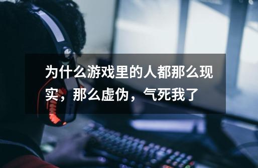 为什么游戏里的人都那么现实，那么虚伪，气死我了-第1张-游戏信息-龙启网