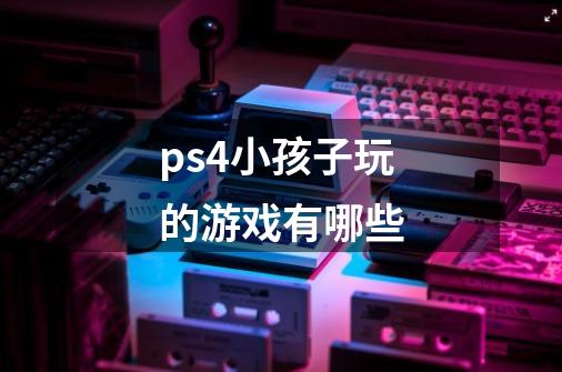 ps4小孩子玩的游戏有哪些-第1张-游戏信息-龙启网