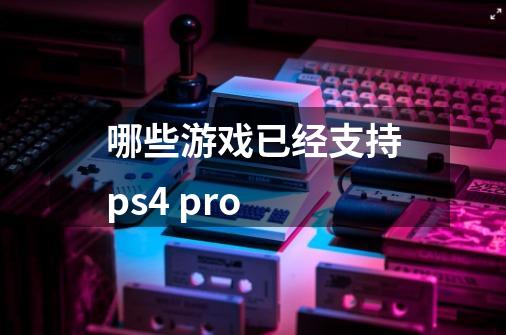 哪些游戏已经支持ps4 pro-第1张-游戏信息-龙启网