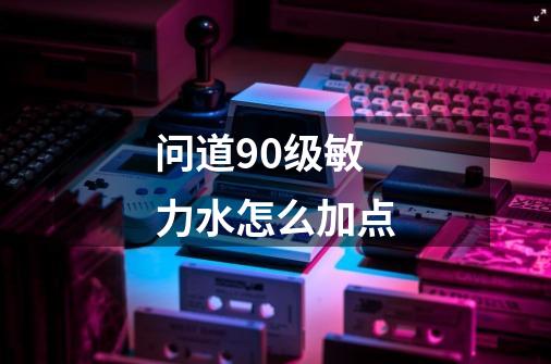 问道90级敏力水怎么加点-第1张-游戏信息-龙启网