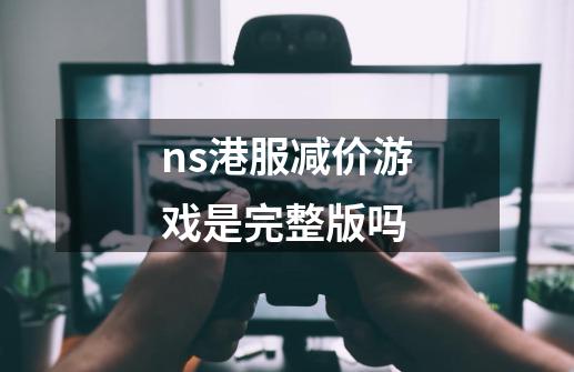 ns港服减价游戏是完整版吗-第1张-游戏信息-龙启网