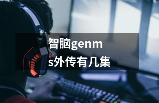 智脑genms外传有几集-第1张-游戏信息-龙启网