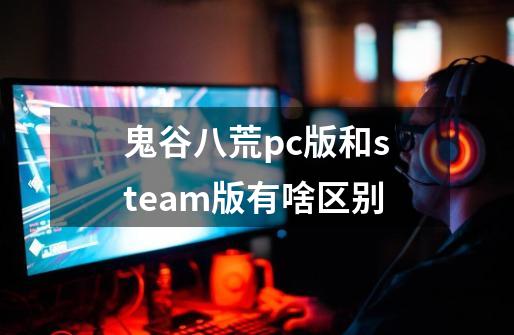 鬼谷八荒pc版和steam版有啥区别-第1张-游戏信息-龙启网