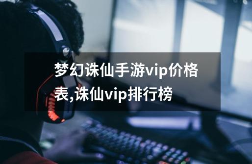 梦幻诛仙手游vip价格表,诛仙vip排行榜-第1张-游戏信息-龙启网