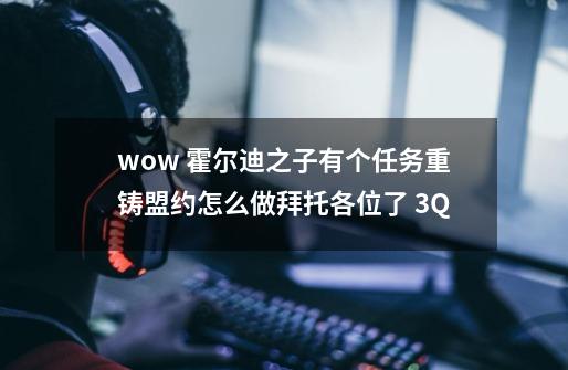 wow 霍尔迪之子有个任务重铸盟约怎么做拜托各位了 3Q-第1张-游戏信息-龙启网