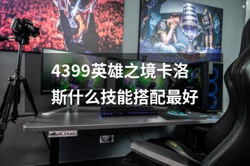 4399英雄之境卡洛斯什么技能搭配最好-第1张-游戏信息-龙启网