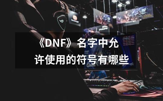 《DNF》名字中允许使用的符号有哪些-第1张-游戏信息-龙启网