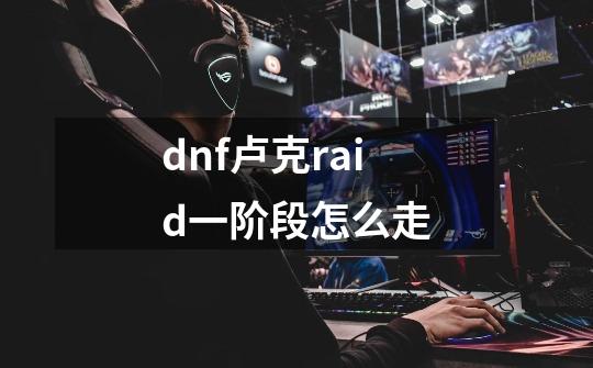 dnf卢克raid一阶段怎么走-第1张-游戏信息-龙启网