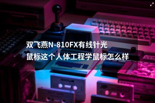 双飞燕N-810FX有线针光鼠标这个人体工程学鼠标怎么样-第1张-游戏信息-龙启网