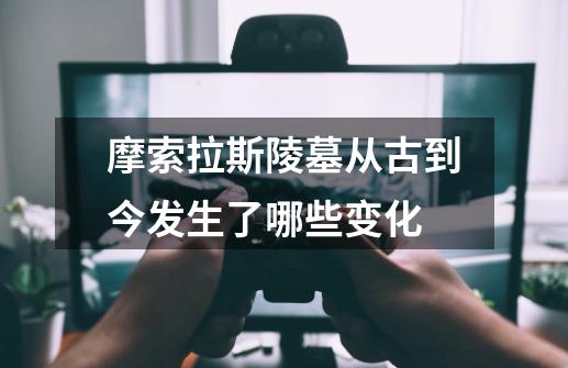 摩索拉斯陵墓从古到今发生了哪些变化-第1张-游戏信息-龙启网