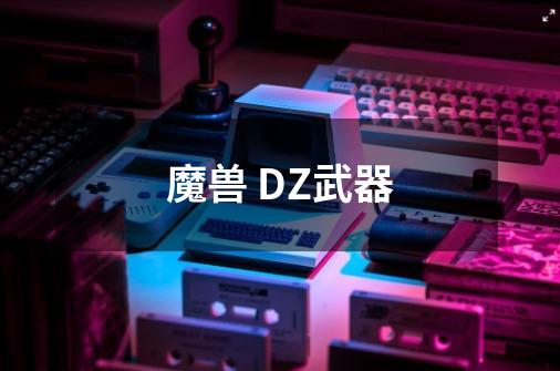 魔兽 DZ武器-第1张-游戏信息-龙启网