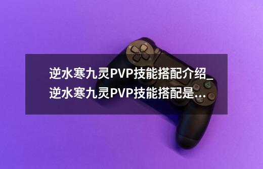 逆水寒九灵PVP技能搭配介绍_逆水寒九灵PVP技能搭配是什么-第1张-游戏信息-龙启网