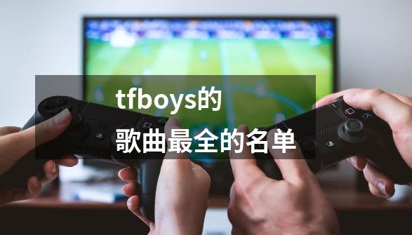 tfboys的歌曲最全的名单-第1张-游戏信息-龙启网