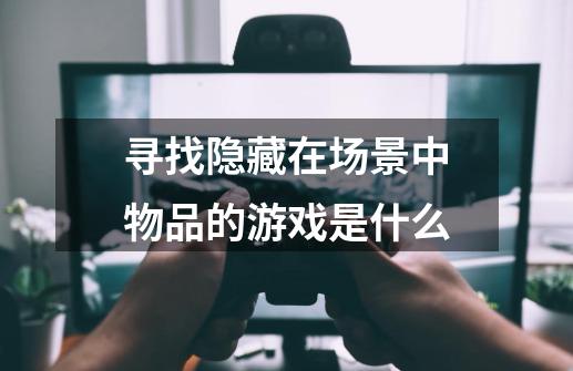 寻找隐藏在场景中物品的游戏是什么-第1张-游戏信息-龙启网