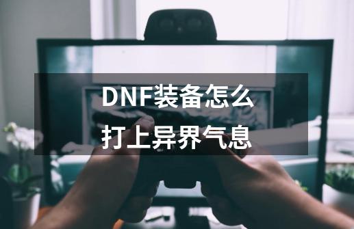 DNF装备怎么打上异界气息-第1张-游戏信息-龙启网