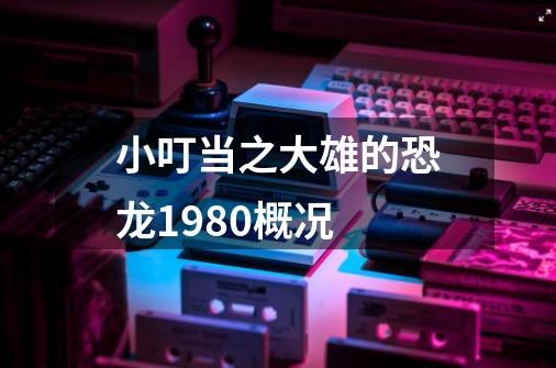 小叮当之大雄的恐龙1980概况-第1张-游戏信息-龙启网