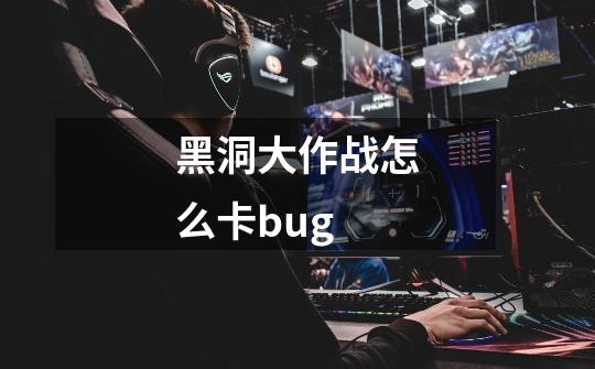 黑洞大作战怎么卡bug-第1张-游戏信息-龙启网