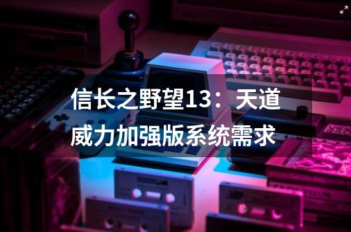 信长之野望13：天道威力加强版系统需求-第1张-游戏信息-龙启网