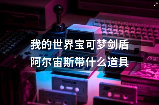 我的世界宝可梦剑盾阿尔宙斯带什么道具-第1张-游戏信息-龙启网