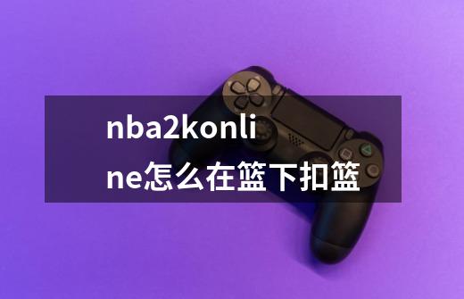 nba2konline怎么在篮下扣篮-第1张-游戏信息-龙启网