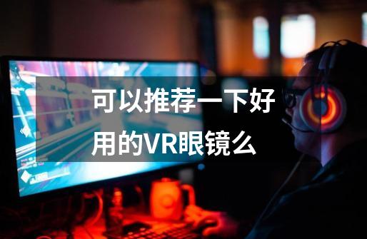 可以推荐一下好用的VR眼镜么-第1张-游戏信息-龙启网