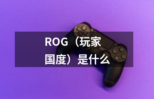 ROG（玩家国度）是什么-第1张-游戏信息-龙启网