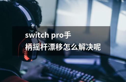 switch pro手柄摇杆漂移怎么解决呢-第1张-游戏信息-龙启网