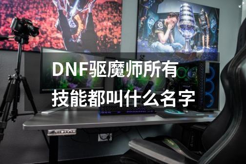 DNF驱魔师所有技能都叫什么名字-第1张-游戏信息-龙启网