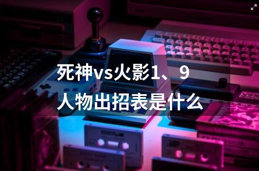 死神vs火影1、9人物出招表是什么-第1张-游戏信息-龙启网