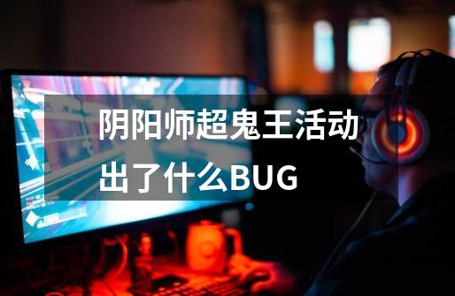 阴阳师超鬼王活动出了什么BUG-第1张-游戏信息-龙启网