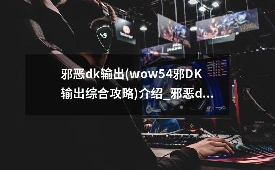 邪恶dk输出(wow5.4邪DK输出综合攻略)介绍_邪恶dk输出(wow5.4邪DK输出综合攻略)是什么-第1张-游戏信息-龙启网