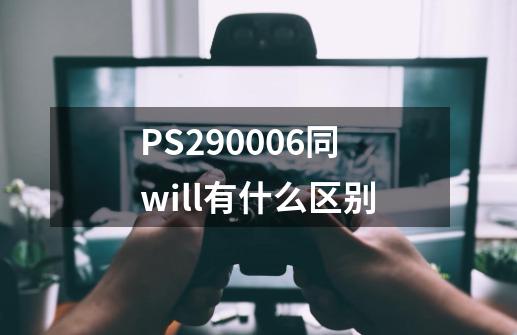 PS290006同will有什么区别-第1张-游戏信息-龙启网