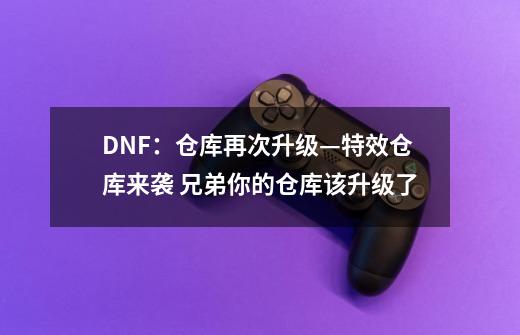 DNF：仓库再次升级—特效仓库来袭 兄弟你的仓库该升级了-第1张-游戏信息-龙启网