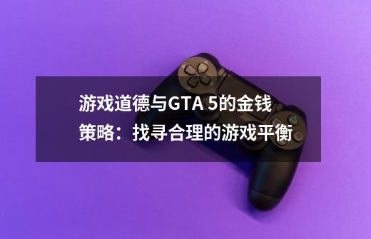 游戏道德与GTA 5的金钱策略：找寻合理的游戏平衡-第1张-游戏信息-龙启网