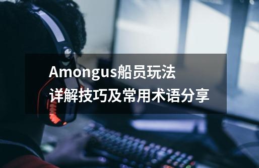 Amongus船员玩法详解技巧及常用术语分享-第1张-游戏信息-龙启网