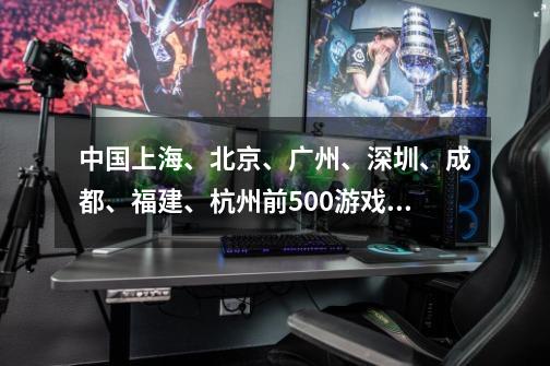 中国上海、北京、广州、深圳、成都、福建、杭州前500游戏公司-跨境出海游戏汇总-第1张-游戏信息-龙启网