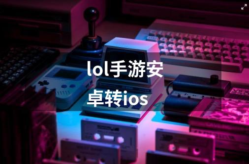 lol手游安卓转ios-第1张-游戏信息-龙启网