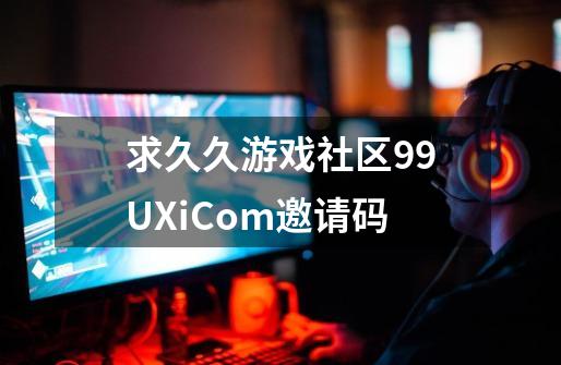 求久久游戏社区99UXi.Com邀请码-第1张-游戏信息-龙启网