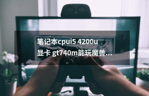 笔记本cpui5 4200u 显卡 gt740m能玩魔兽世界吗-第1张-游戏信息-龙启网