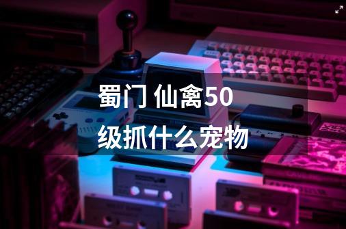 蜀门 仙禽50级抓什么宠物-第1张-游戏信息-龙启网