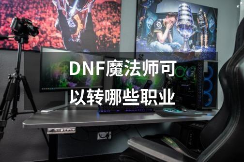 DNF魔法师可以转哪些职业-第1张-游戏信息-龙启网