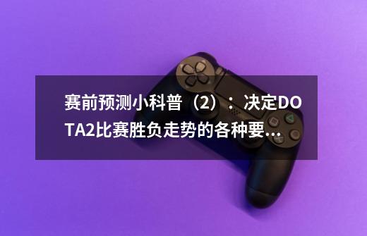 赛前预测小科普（2）：决定DOTA2比赛胜负走势的各种要素-第1张-游戏信息-龙启网